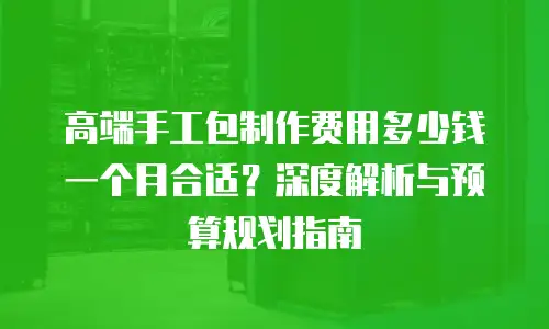 高端手工包制作费用多少钱一个月合适？深度解析与预算规划指南