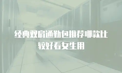 经典双肩通勤包推荐哪款比较好看女生用