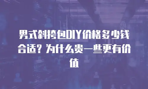男式斜挎包DIY价格多少钱合适？为什么贵一些更有价值