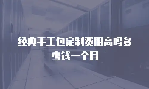 经典手工包定制费用高吗多少钱一个月
