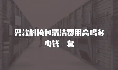男款斜挎包清洁费用高吗多少钱一套
