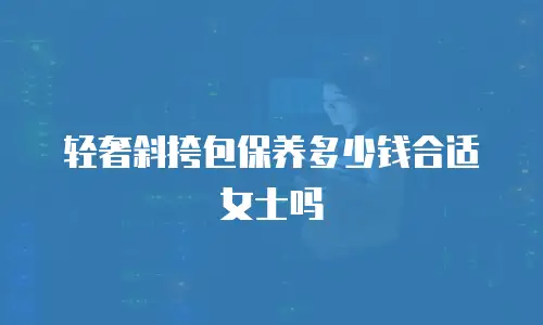轻奢斜挎包保养多少钱合适女士吗