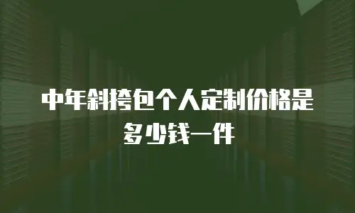 中年斜挎包个人定制价格是多少钱一件