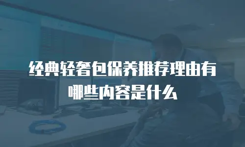 经典轻奢包保养推荐理由有哪些内容是什么