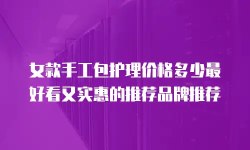 女款手工包护理价格多少最好看又实惠的推荐品牌推荐