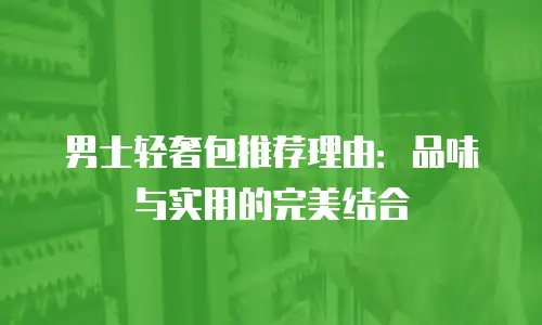 男士轻奢包推荐理由：品味与实用的完美结合