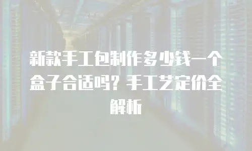 新款手工包制作多少钱一个盒子合适吗？手工艺定价全解析
