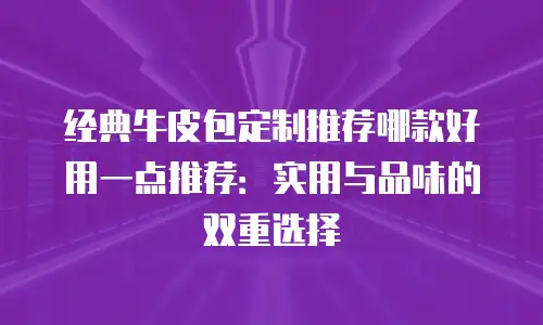 经典牛皮包定制推荐哪款好用一点推荐：实用与品味的双重选择
