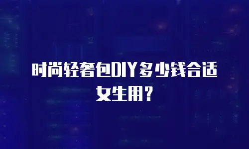 时尚轻奢包DIY多少钱合适女生用？
