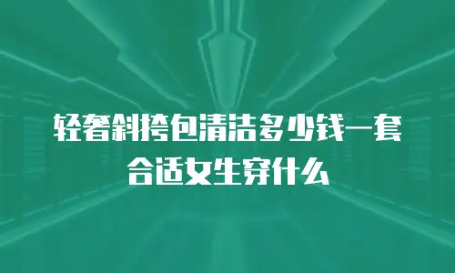 轻奢斜挎包清洁多少钱一套合适女生穿什么