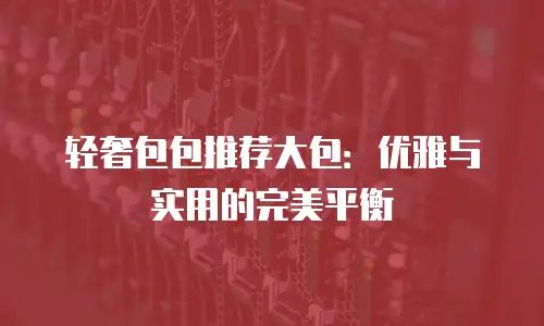轻奢包包推荐大包：优雅与实用的完美平衡