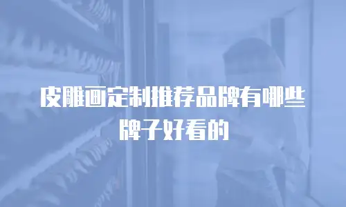 皮雕画定制推荐品牌有哪些牌子好看的