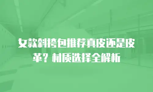 女款斜挎包推荐真皮还是皮革？材质选择全解析