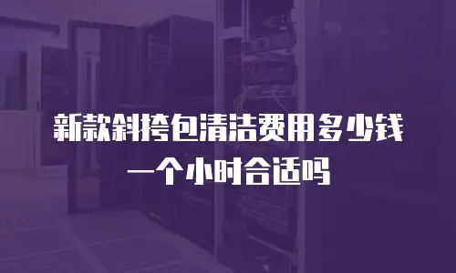 新款斜挎包清洁费用多少钱一个小时合适吗