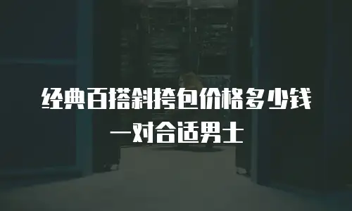 经典百搭斜挎包价格多少钱一对合适男士