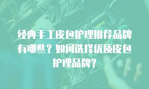 经典手工皮包护理推荐品牌有哪些？如何选择优质皮包护理品牌？