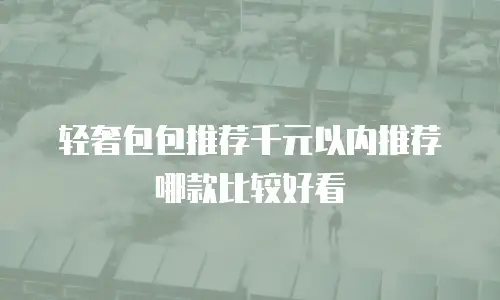 轻奢包包推荐千元以内推荐哪款比较好看