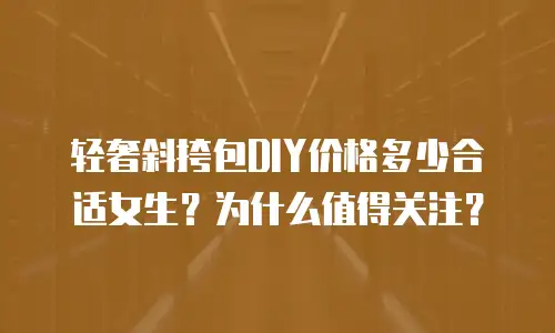 轻奢斜挎包DIY价格多少合适女生？为什么值得关注？