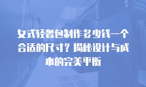 女式轻奢包制作多少钱一个合适的尺寸？揭秘设计与成本的完美平衡