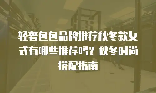 轻奢包包品牌推荐秋冬款女式有哪些推荐吗？秋冬时尚搭配指南