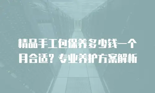 精品手工包保养多少钱一个月合适？专业养护方案解析