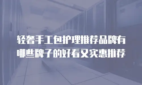 轻奢手工包护理推荐品牌有哪些牌子的好看又实惠推荐