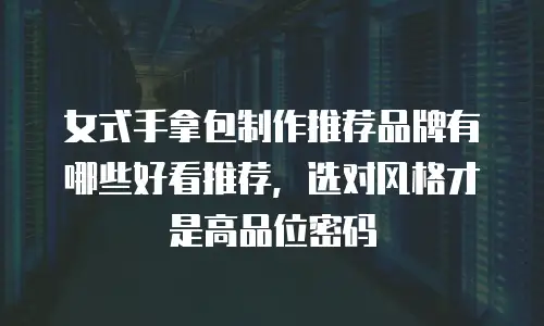 女式手拿包制作推荐品牌有哪些好看推荐，选对风格才是高品位密码