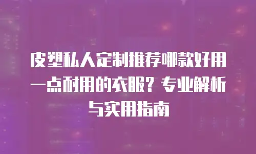 皮塑私人定制推荐哪款好用一点耐用的衣服？专业解析与实用指南