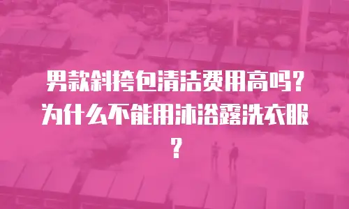 男款斜挎包清洁费用高吗？为什么不能用沐浴露洗衣服？