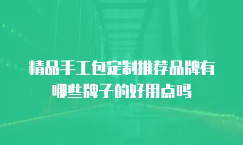 精品手工包定制推荐品牌有哪些牌子的好用点吗