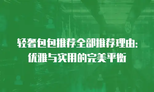 轻奢包包推荐全部推荐理由：优雅与实用的完美平衡