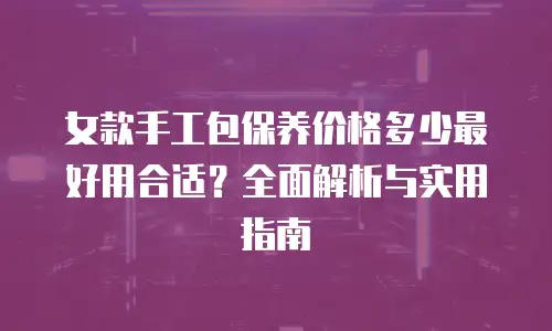 女款手工包保养价格多少最好用合适？全面解析与实用指南