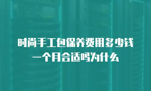 时尚手工包保养费用多少钱一个月合适吗为什么