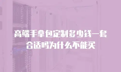 高端手拿包定制多少钱一套合适吗为什么不能买