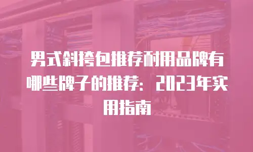 男式斜挎包推荐耐用品牌有哪些牌子的推荐：2023年实用指南