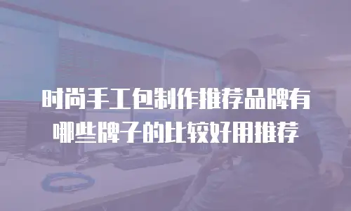 时尚手工包制作推荐品牌有哪些牌子的比较好用推荐