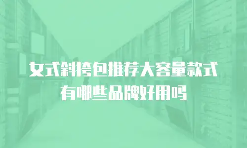 女式斜挎包推荐大容量款式有哪些品牌好用吗