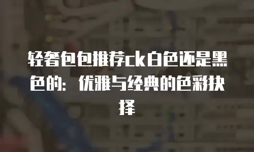 轻奢包包推荐ck白色还是黑色的：优雅与经典的色彩抉择