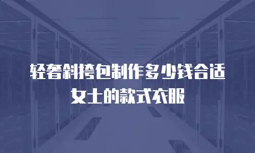 轻奢斜挎包制作多少钱合适女士的款式衣服