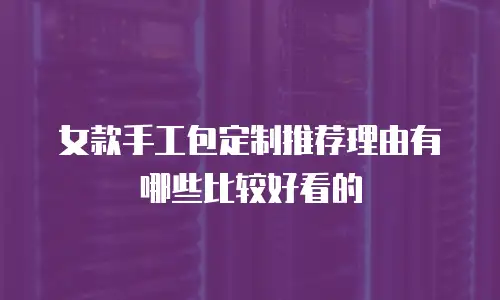 女款手工包定制推荐理由有哪些比较好看的
