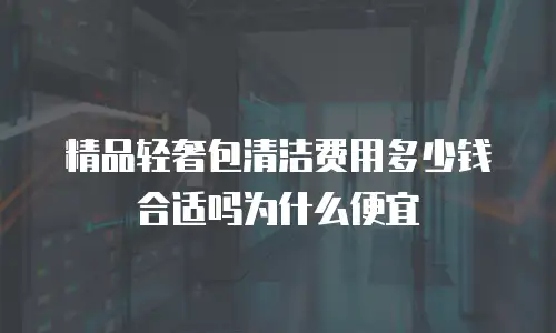 精品轻奢包清洁费用多少钱合适吗为什么便宜