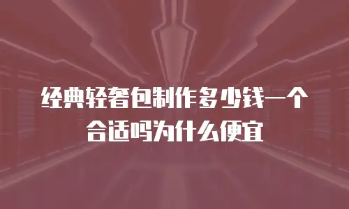 经典轻奢包制作多少钱一个合适吗为什么便宜