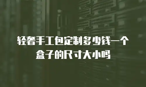 轻奢手工包定制多少钱一个盒子的尺寸大小吗