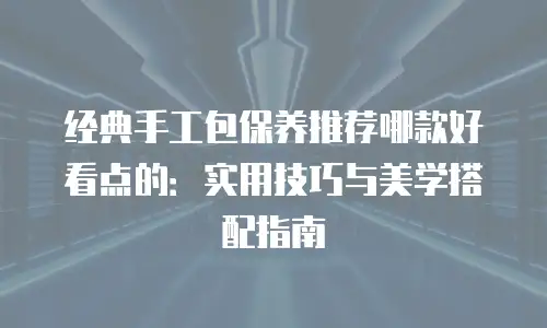 经典手工包保养推荐哪款好看点的：实用技巧与美学搭配指南