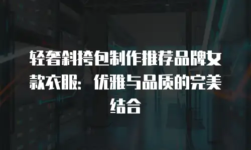 轻奢斜挎包制作推荐品牌女款衣服：优雅与品质的完美结合