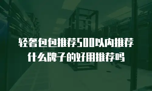 轻奢包包推荐500以内推荐什么牌子的好用推荐吗