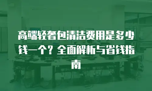 高端轻奢包清洁费用是多少钱一个？全面解析与省钱指南