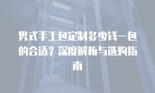 男式手工包定制多少钱一包的合适？深度解析与选购指南
