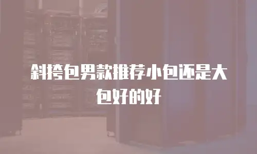 斜挎包男款推荐小包还是大包好的好
