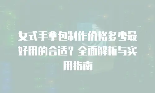 女式手拿包制作价格多少最好用的合适？全面解析与实用指南